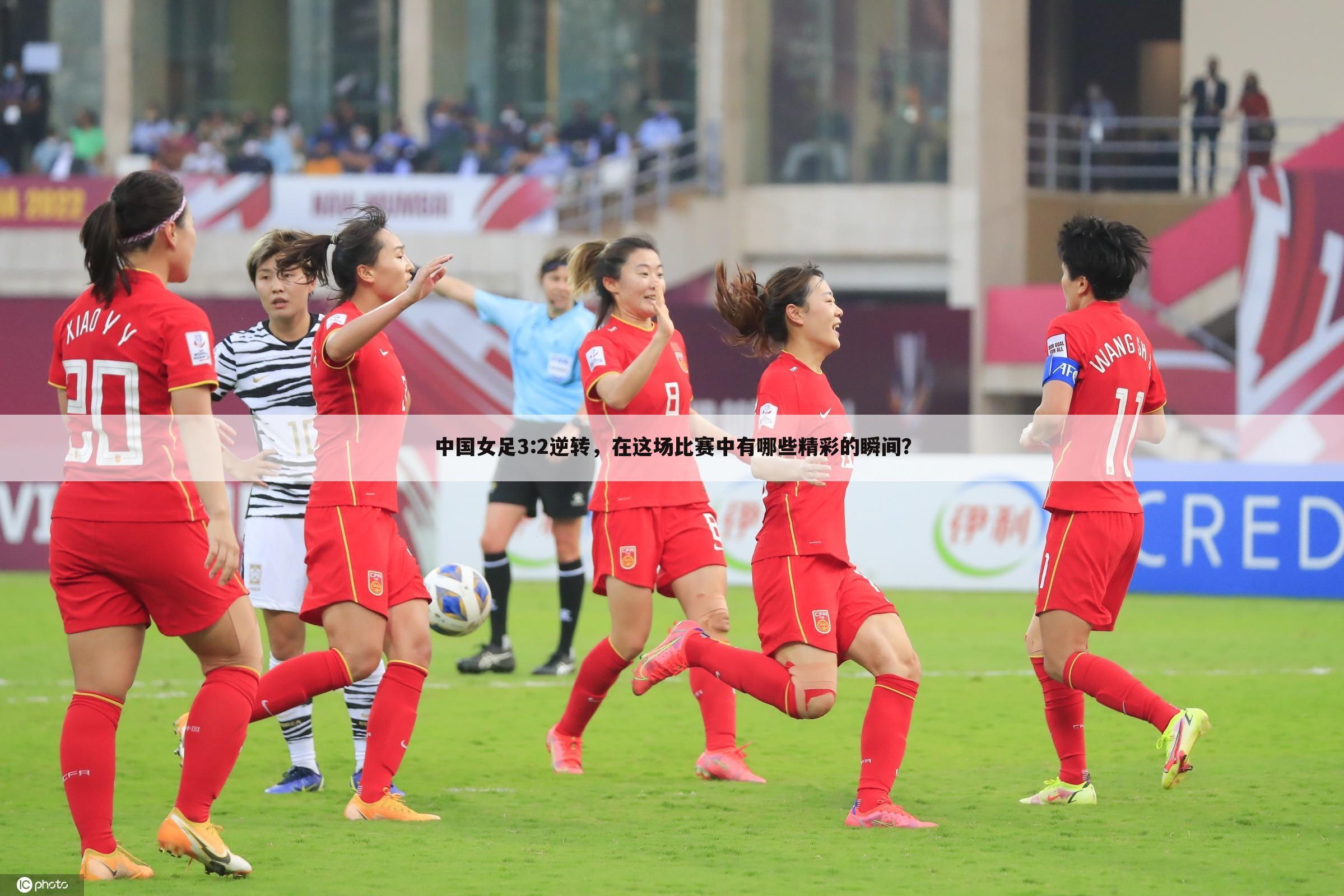 中国女足3:2逆转，在这场比赛中有哪些精彩的瞬间？